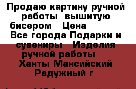 Продаю картину ручной работы, вышитую бисером › Цена ­ 1 000 - Все города Подарки и сувениры » Изделия ручной работы   . Ханты-Мансийский,Радужный г.